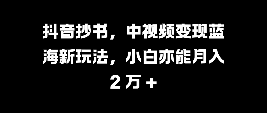 抖音抄书，中视频变现蓝海新玩法，小白亦能月入 2 万 +-宁率网络知识库