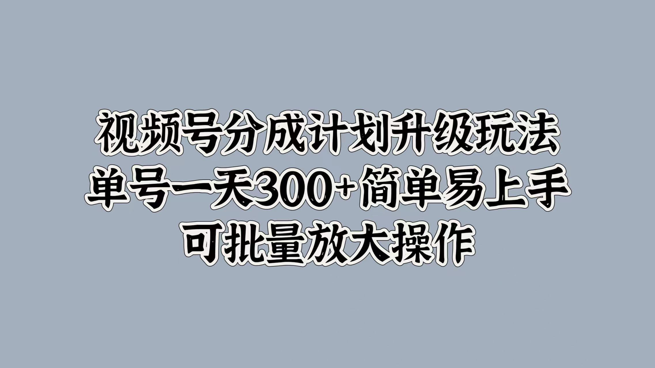 视频号分成计划升级玩法，单号一天300+简单易上手，可批量放大操作-宁率网络知识库