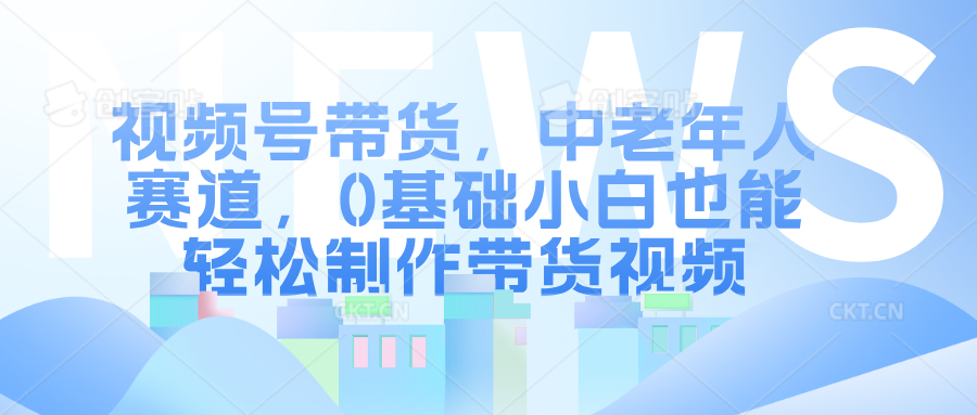 视频号带货，中老年人赛道，0基础小白也能轻松制作带货视频-宁率网络知识库