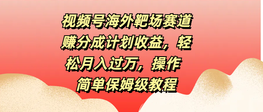 视频号海外靶场赛道赚分成计划收益，轻松月入过万，操作简单保姆级教程-宁率网络知识库
