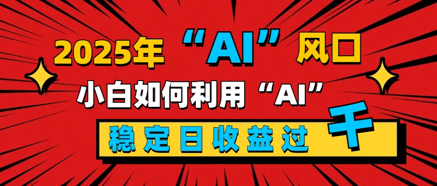 2025“ AI ”风口，新手小白如何利用ai，每日收益稳定过千-宁率网络知识库