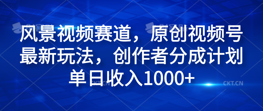风景视频赛道，原创视频号最新玩法，创作者分成计划单日收入1000+-宁率网络知识库