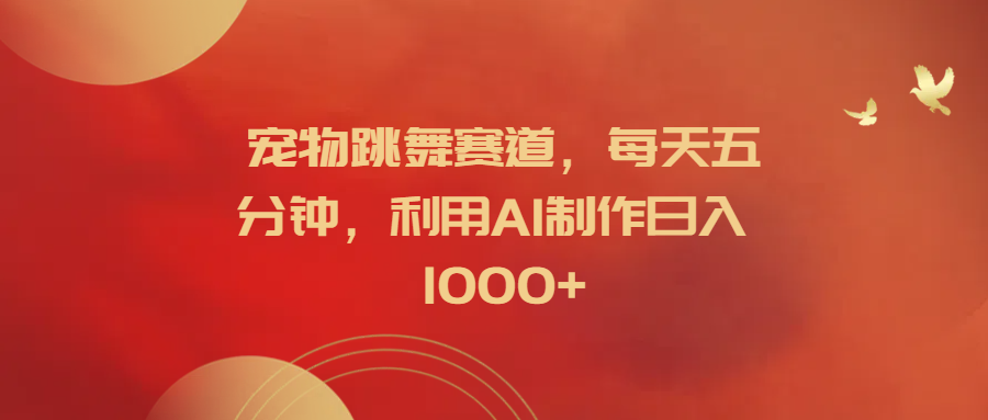 宠物跳舞赛道，每天五分钟，利用AI制作日入1000+-宁率网络知识库