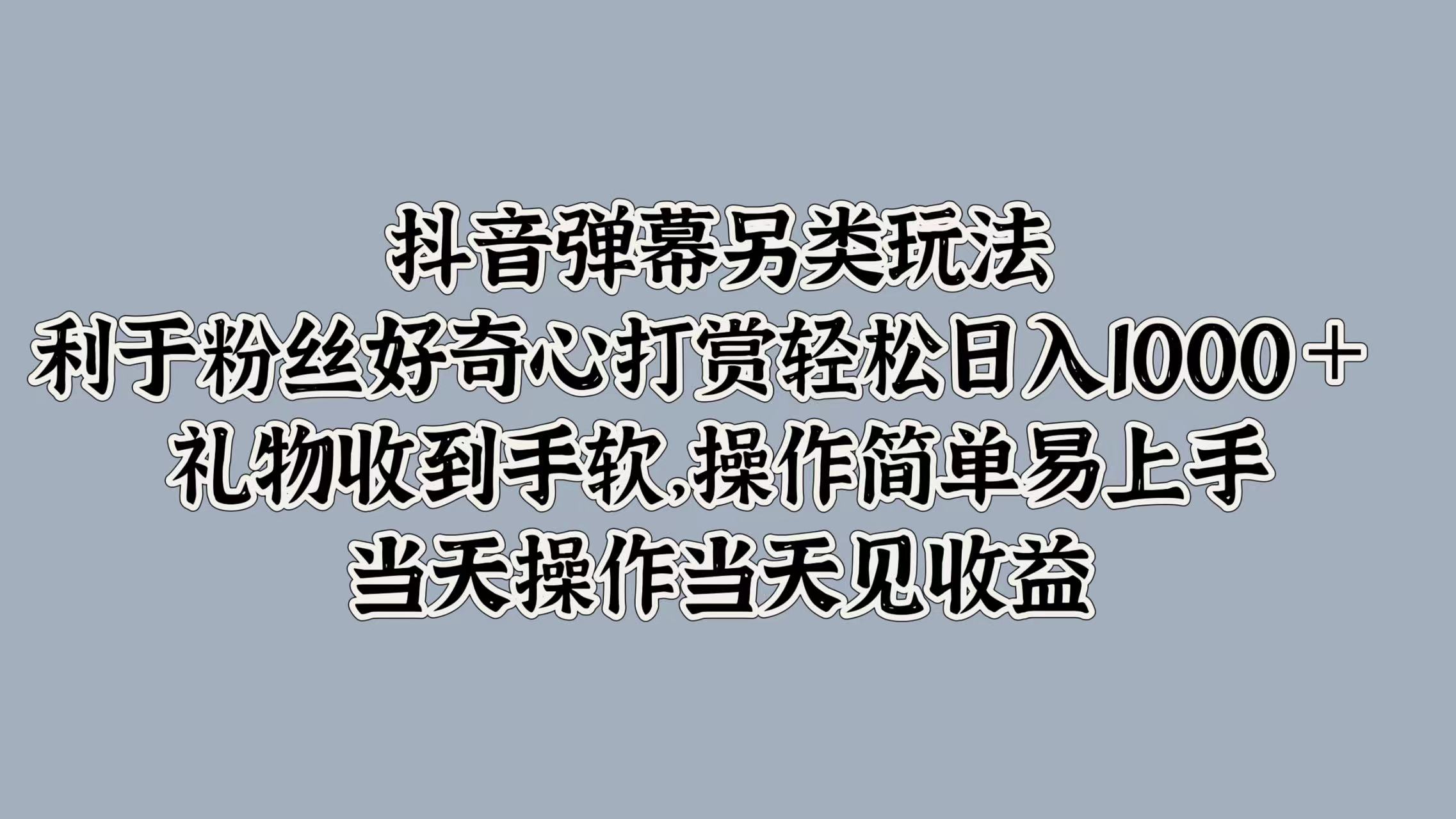 抖音弹幕另类玩法，利于粉丝好奇心打赏轻松日入1000＋ 礼物收到手软，操作简单易上手，当天操作当天见收益-宁率网络知识库