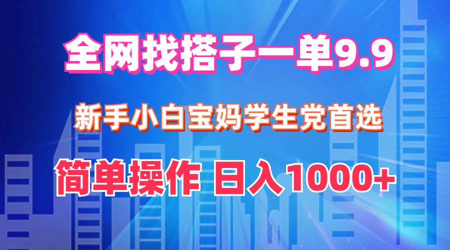 全网找搭子1单9.9 新手小白宝妈学生党首选 简单操作 日入1000+-宁率网络知识库