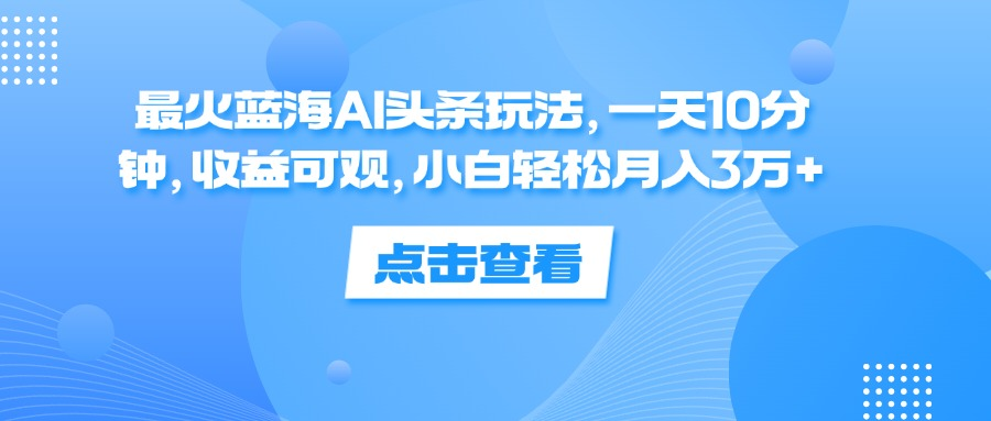 一天10分钟，收益可观，小白轻松月入3万+，最火蓝海AI头条玩法-宁率网络知识库