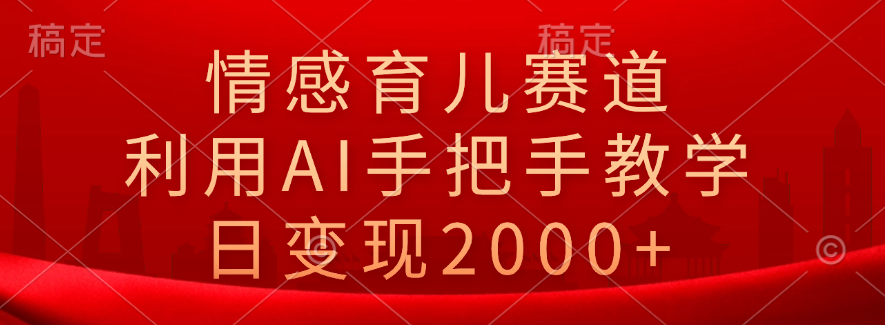 情感育儿赛道，利用AI手把手教学，日变现2000+-宁率网络知识库