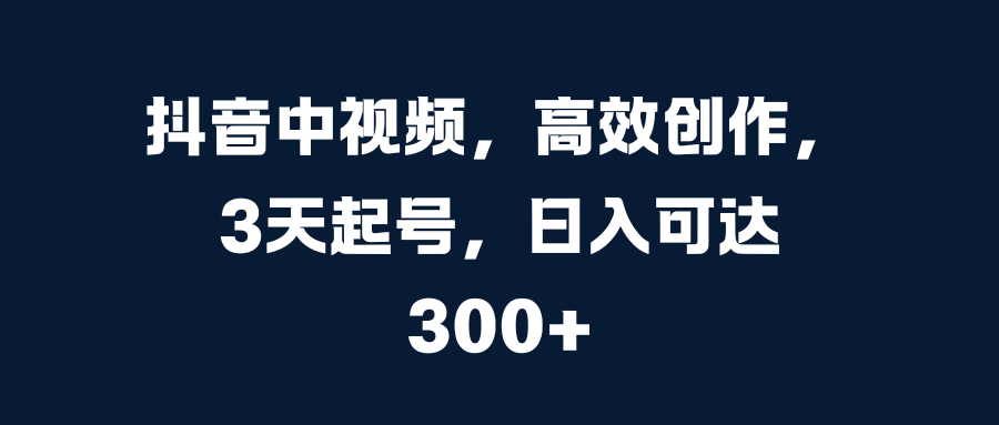抖音中视频，高效创作，3天起号，日入可达300+-宁率网络知识库