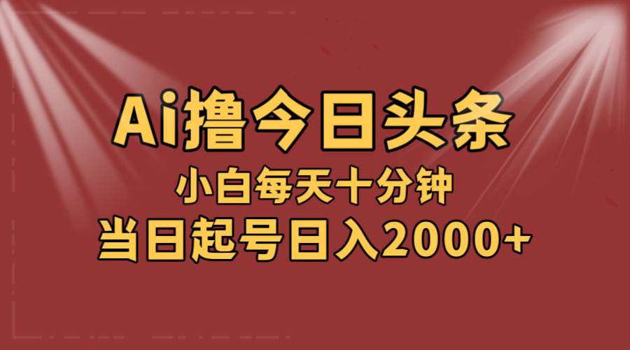 AI撸爆款头条，当天起号，可矩阵，第二天见收益，小白无脑轻松日入2000+-宁率网络知识库