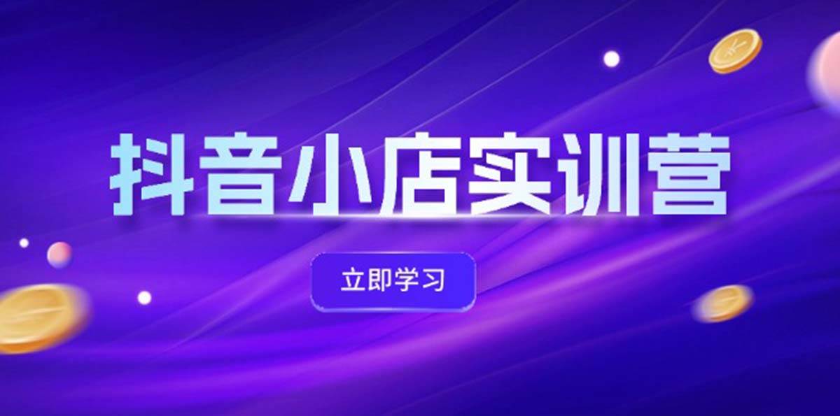 抖音小店最新实训营，提升体验分、商品卡 引流，投流增效，联盟引流秘籍-宁率网络知识库