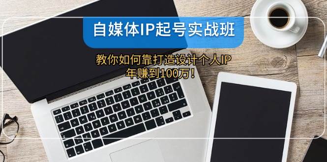 自媒体IP-起号实战班：教你如何靠打造设计个人IP，年赚到100万！-宁率网络知识库