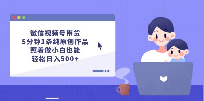 微信视频号带货，5分钟1条纯原创作品，照着做小白也能轻松日入500+-宁率网络知识库