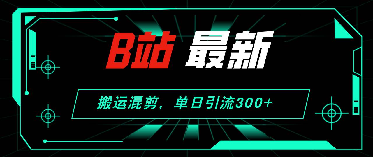 B站最新，搬运混剪，单日引流300+创业粉-宁率网络知识库