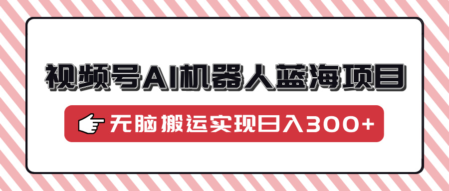 视频号AI机器人蓝海项目，操作简单适合0基础小白，无脑搬运实现日入300+-宁率网络知识库
