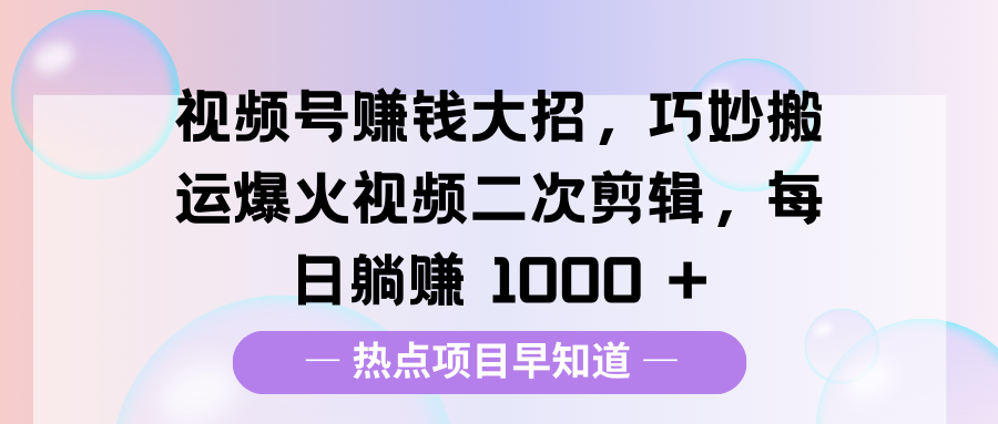 视频号赚钱大招，巧妙搬运爆火视频二次剪辑，每日躺赚 1000 +-宁率网络知识库