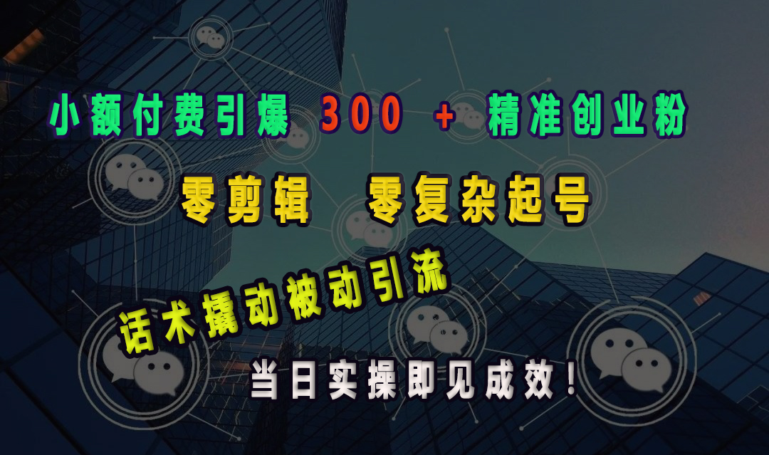 小额付费引爆 300 + 精准创业粉，零剪辑、零复杂起号，话术撬动被动引流，当日实操即见成效！-宁率网络知识库