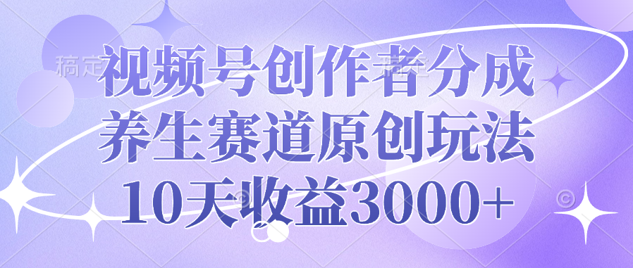 视频号创作者分成，养生赛道原创玩法，10天收益3000+-宁率网络知识库