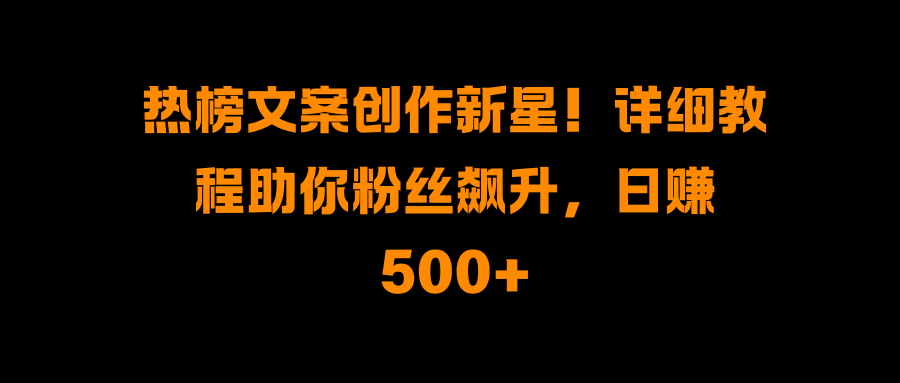 热榜文案创作新星！详细教程助你粉丝飙升，日赚500+-宁率网络知识库