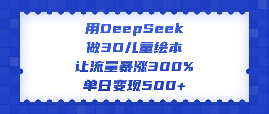 用DeepSeek做3D儿童绘本，让流量暴涨300%，单日变现500+-宁率网络知识库