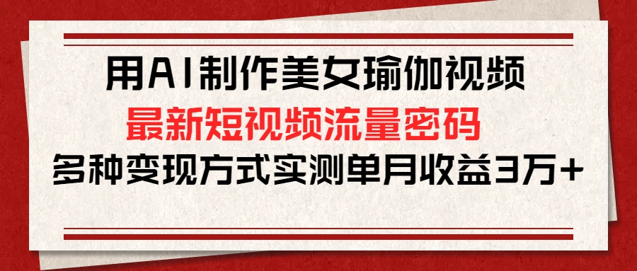 用AI制作美女瑜伽视频，最新短视频流量密码，多种变现方式实测单月收益3万+-宁率网络知识库