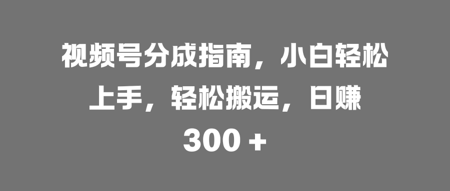 视频号分成指南，小白轻松上手，轻松搬运，日赚 300 +-宁率网络知识库