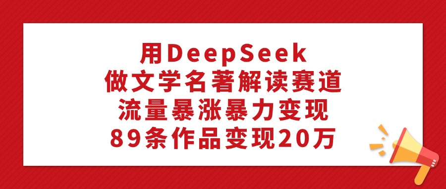 用DeepSeek做文学名著解读赛道，流量暴涨暴力变现，89条作品变现20万-宁率网络知识库