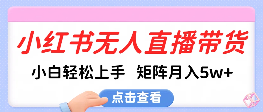 小红书无人直播带货，小白轻松上手，可矩阵月入5w+-宁率网络知识库