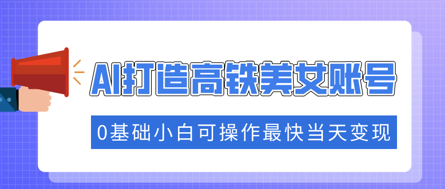 抓住流量密码快速涨粉，AI打造高铁美女账号，0基础小白可操作最快当天变现-宁率网络知识库