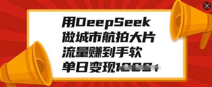 用DeepSeek做城市航拍大片，流量赚到手软，单日变现多张-宁率网络知识库