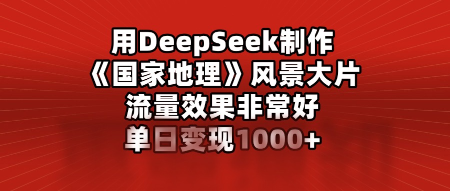 用DeepSeek制作《国家地理》风景大片，流量效果非常好，单日变现1000+-宁率网络知识库