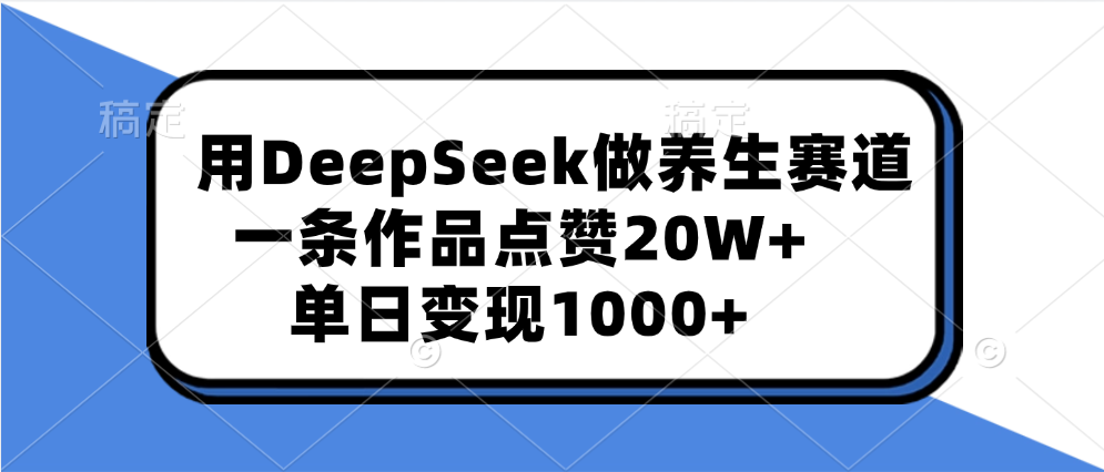 用DeepSeek做养生赛道，一条作品点赞20W+，单日变现1000+-宁率网络知识库
