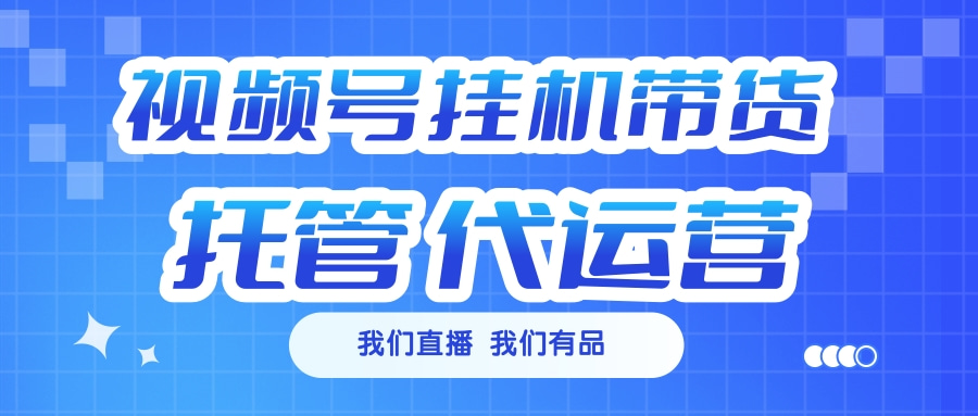 视频号挂机直播带货 全程托管代运营-宁率网络知识库