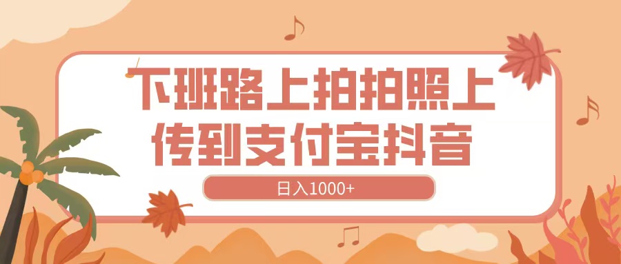 下班路上拍拍照，上传到抖音支付宝，日入1000+-宁率网络知识库