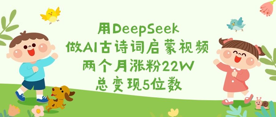 用DeepSeek做AI古诗词启蒙视频，两个月涨粉22W，总变现5位数-宁率网络知识库