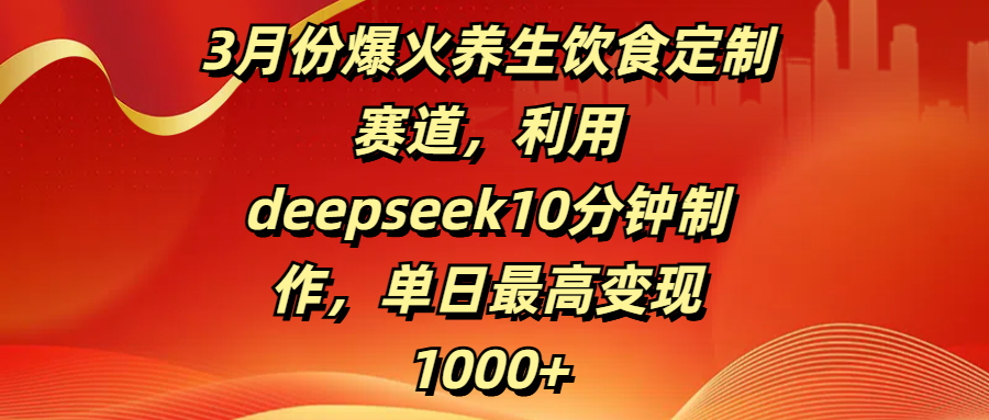 3月份爆火养生饮食定制赛道，利用deepseek10分钟制作，单日最高变现1000+-宁率网络知识库