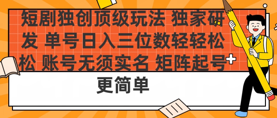 短剧独创顶级玩法 独家研发 单号日入三位数轻轻松松 账号无需实名 矩阵起号更简单-宁率网络知识库