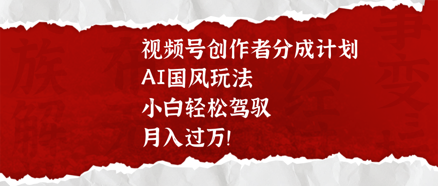 视频号创作者分成计划，AI国风玩法，小白轻松驾驭，月入过万！-宁率网络知识库