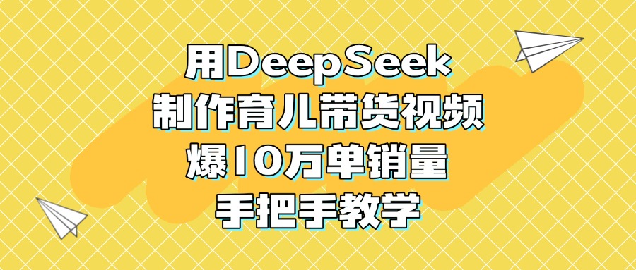 用DeepSeek制作育儿带货视频，爆10万单销量，手把手教学-宁率网络知识库