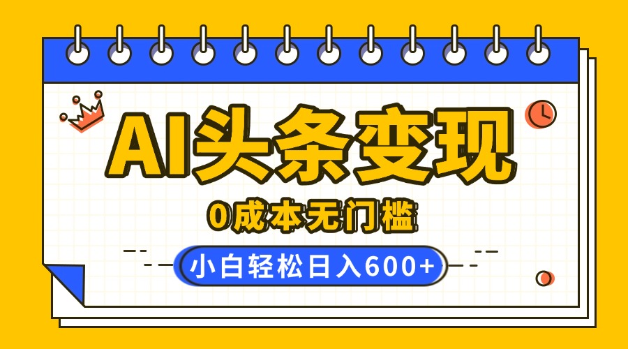 AI头条变现，0成本无门槛，简单复制粘贴，有手就行，小白轻松上手，日收益轻松600+-宁率网络知识库