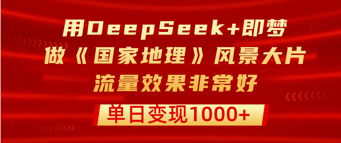 用DeepSeek+即梦制作《国家地理》风景大片，流量效果非常好，单日变现1000+-宁率网络知识库