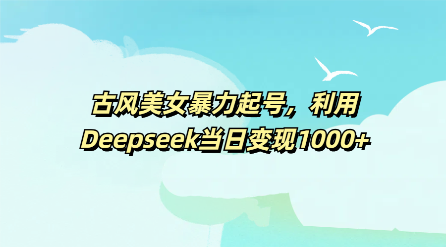 古风美女暴力起号，利用Deepseek当日变现1000+-宁率网络知识库