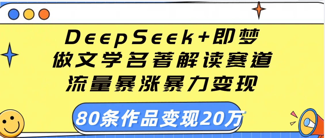 用DeepSeek+即梦做文学名著解读赛道，流量暴涨暴力变现，89条作品变现20万-宁率网络知识库