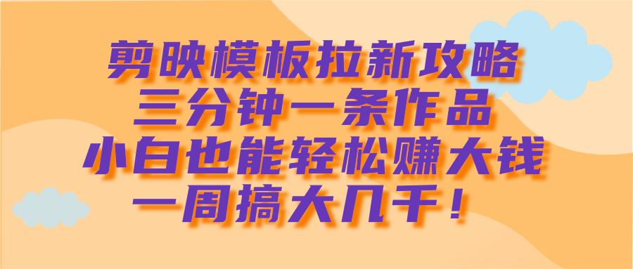 剪映模板拉新攻略，三分钟一条作品，小白也能轻松赚大钱，一周搞大几千！-宁率网络知识库