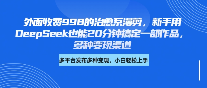 外面收费998的治愈系漫剪，新手用DeepSeek也能20分钟搞定一部作品，多种变现渠道-宁率网络知识库
