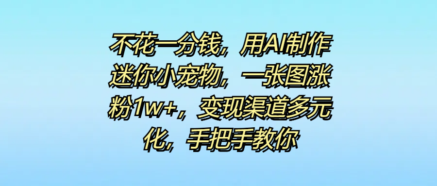 不花一分钱，用AI制作迷你小宠物，一张图涨粉1w+，变现渠道多元化，手把手教你-宁率网络知识库