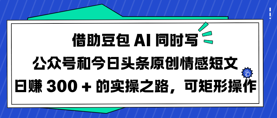 借助豆包 AI 同时写公众号和今日头条原创情感短文日赚 300 + 的实操之路，可矩形操作-宁率网络知识库