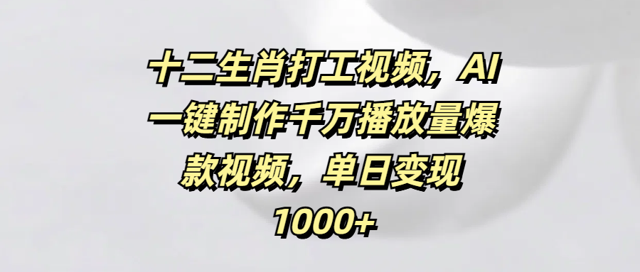 十二生肖打工视频，AI一键制作千万播放量爆款视频，单日变现1000+-宁率网络知识库