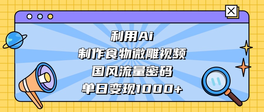 利用Ai制作食物微雕视频，国风流量密码，单日变现1000+-宁率网络知识库