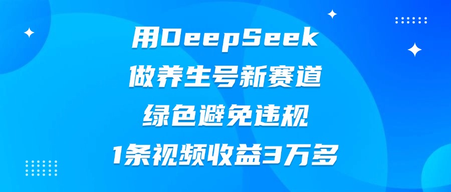 用DeepSeek做养生号新赛道，绿色避免违规，1条视频收益3万多-宁率网络知识库