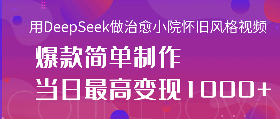 用DeepSeek做治愈小院怀旧风格视频，爆款轻松制作，当日最高变现1000+-宁率网络知识库